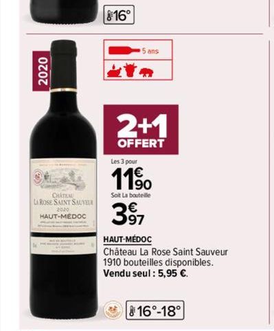 2020  CHATEAU  LA ROSE SAINT SAUVEUR  2020  HAUT-MÉDOC  16°  5 ans  2+1  OFFERT  Les 3 pour  11%  Soit La bouteille  397  HAUT-MÉDOC  Château La Rose Saint Sauveur 1910 bouteilles disponibles. Vendu s