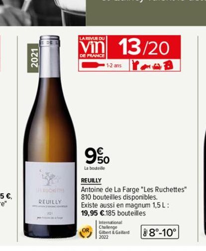 2021  RUCHETTES  REUILLY  LA REVUE DU  Vin 13/20  DE FRANCE  1-2 ans  90  La bouteille  REUILLY  Antoine de La Farge "Les Ruchettes" 810 bouteilles disponibles. Existe aussi en magnum 1,5 L: 19,95 €.1