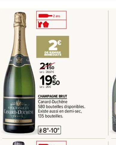 2 ans  2€  DE REMISE IMMEDIATE  21%  LeL: 28.67 €  19%  Le L: 26€  CHAMPAGNE BRUT Canard-Duchêne  CHANFACHE  580 bouteilles disponibles.  CANARD-DUCHENE Existe aussi en demi-sec, 135 bouteilles.  629 