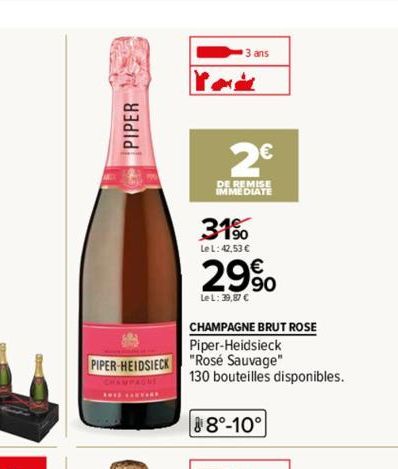 PIPER  PIPER-HEIDSIECK  1912 ANYAR  3 ans  pode  2€  DE REMISE  IMMEDIATE  31%  Le L: 42,53 €  29⁹0  Le L: 39,87 C  CHAMPAGNE BRUT ROSE Piper-Heidsieck  "Rosé Sauvage" 130 bouteilles disponibles.  8°-