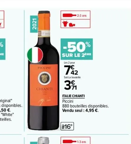 2021  el  piccini  ara  chianti  2-3 ans  -50%  sur le 2eme  les 2 pour  742  sait la bouteille  391  italie chianti  piccini  880 bouteilles disponibles. vendu seul : 4,95 €.  816°  1-3 ans 