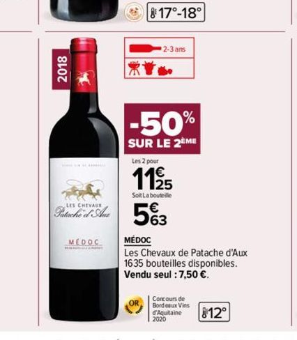 2018  LES  Pata u  MEDOC  G  17°-18°  2-3 ans  -50%  SUR LE 2ÈME  Les 2 pour  11/25  Soit La bouteille  563  MÉDOC  Les Chevaux de Patache d'Aux 1635 bouteilles disponibles. Vendu seul : 7,50 €.  Conc