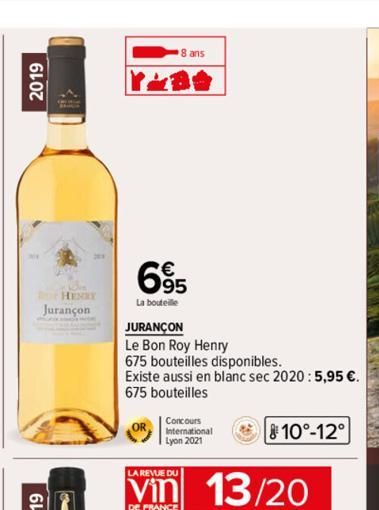 2019  HENRY  Jurançon  8 ans  6⁹5  La bouteille  JURANÇON  Le Bon Roy Henry  675 bouteilles disponibles.  Existe aussi en blanc sec 2020: 5,95 €.  675 bouteilles  OR  Concours International Lyon 2021 