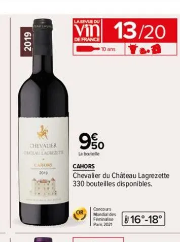 2019  chevalier chateau lagrezette  cahors  la revue du  vin 13/20  de france  10 ans fo.b  9%  la bouteille  cahors  chevalier du château lagrezette 330 bouteilles disponibles.  concours mondial des 