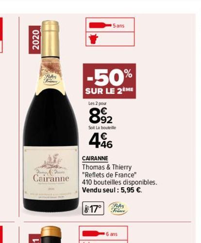 2020  Cairanne  5 ans  -50%  SUR LE 2ÈME  Les 2 pour  892  Soit La bouteille  46  CAIRANNE  Thomas & Thierry  "Reflets de France"  410 bouteilles disponibles. Vendu seul : 5,95 €.  817°  France  6 ans