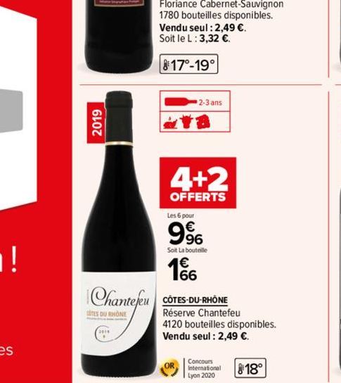 2019  Chantefeu  COTES DU RHONE  Floriance Cabernet-Sauvignon 1780 bouteilles disponibles.  Vendu seul : 2,49 €. Soit le L: 3,32 €.  817-19  2-3 ans  18  4+2  OFFERTS  Les 6 pour  996  Soit La bouteil