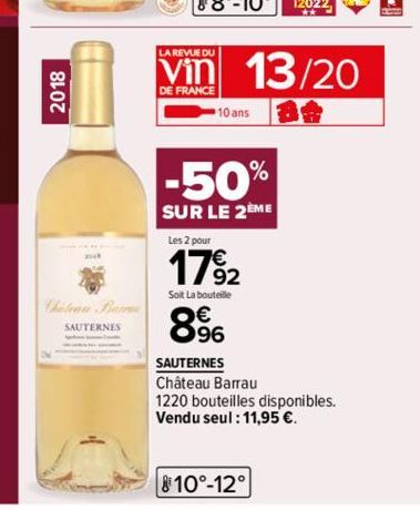 2018  Chateau Ba  SAUTERNES  LA REVUE DU  DE FRANCE  13/20  10 ans  -50%  SUR LE 2EME  Les 2 pour  17% 2  Soit La bouteille  8996  SAUTERNES  Château Barrau  1220 bouteilles disponibles.  Vendu seul :