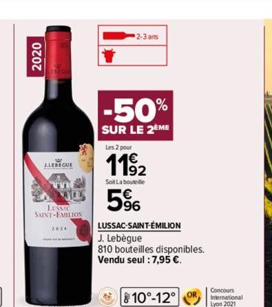 2020  J.LEREGUE  LUSSIC SAINT-EMILION  2024  2-3 ans  -50%  SUR LE 2ÈME  Les 2 pour  1192  Soit La bouteille  5%  LUSSAC-SAINT-ÉMILION  J. Lebègue  810 bouteilles disponibles.  Vendu seul : 7,95 €.  1