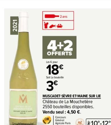 2021  2 ans  4+2  OFFERTS  Les 6 pour  18€  Soit La bouteille  3€  MUSCADET-SÈVRE-ET-MAINE SUR LIE Château de La Mouchetière 2550 bouteilles disponibles. Vendu seul: 4,50 €.  10°-12⁰°  