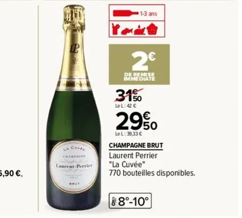 la cuver champagne  laurent-perrier  1-3 ans  2€  de remise immediate  3150  le l: 42 €  29%  le l: 39,33 €  champagne brut laurent perrier  "la cuvée"  770 bouteilles disponibles.  8°-10° 