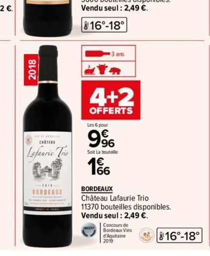 2018  CHATER  Lafaurie Trie (  -2018  BORDEAUX  3 ans  4+2  OFFERTS  Les 6 pour  9%  € 66  Soit La bouteille  BORDEAUX  Château Lafaurie Trio 11370 bouteilles disponibles.  Vendu seul : 2,49 €.  Conco