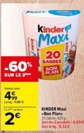 -60%  SUR LE 2  Vendu sou  +99 Lekg: 11,88 €  Le 2 produt  2€  inder/  Kinder  Maxi  20  BARRES BON PLAN  der Ma  KINDER Maxi Bon Plans 20 bers, 420g Soit les 2 produits:6,99€. Soit le kg:8.32 € 