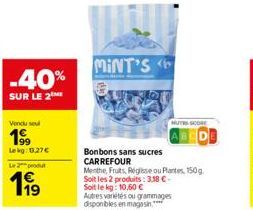 Vendu sel  199  Lekg: 0.27€  Le produ  199  -40%  SUR LE 2 ME  MINT'S  Bonbons sans sucres CARREFOUR  NUTRS SCORE  Menthe, Fruits, Regisse ou Plantes, 150g. Soit les 2 produits: 3,18 €-Soit le kg: 10,