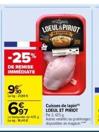 -25%  DE REMISE IMMÉDIATE  9%  Lekg: 21,30€  697  La banquette de 425g Lekg: 16,40€  Alapin  LOEUL&PIRIOT  Cuisses de lapin LOEUL ET PIRIOT Por 2, 425g Autres variétés ou grammages disponibles en maga