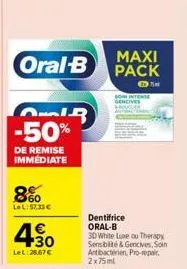 oral-b  -50%  de remise immédiate  8%0  lel:57,33 €  ir  4.30  €  lel:28,67 €  maxi pack  som intente  dentifrice oral-b  3d white lue ou therapy sensibilité & gencives, soin antibacterien, pro-repair