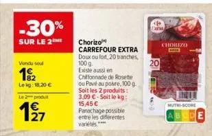 -30%  sur le 2 me  vendu seul  192  lekg: 18.20 €  le 2 produit  127  chorizo carrefour extra  doux ou fort, 20 tranches, 100 g.  existe aussi en  chiffonnade de rosette ou pavé au poivre, 100 g. soit