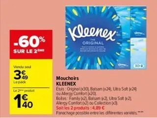 -60%  sur le 2 me  vendu seul  399  lepack  le 2 produ  40  kleenex  original  mouchoirs kleenex  etuis: original (30), balsam (x24), ultra soft (24) ou allergy comfort (x20).  boites: family (x2), ba