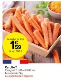 le sachet de 2 kg  lokg: 0,80 €  carotte  catégorie 2, calibre 20/40 mm. le sachet de 2 kg aurayon fruits et légumes 