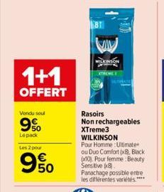 1+1  OFFERT  Vendu soul  9%  Lepack  Les 2 pour  50  WILKINSON  XTREME  Rasoirs  Non rechargeables XTreme3 WILKINSON  Pour Homme Ultimate ou Duo Comfort (x8), Black (x10). Pour femme : Beauty Sensitiv