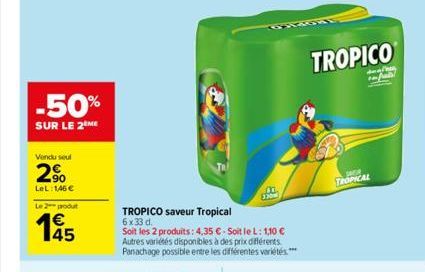 -50%  SUR LE 2 ME  Vendu seul  2%  LeL: 1,46 €  Le 2 produt  14/15  TROPICO saveur Tropical 6x33 d.  Soit les 2 produits: 4,35 € - Soit le L: 1,10 € Autres variétés disponibles à des prix différents. 