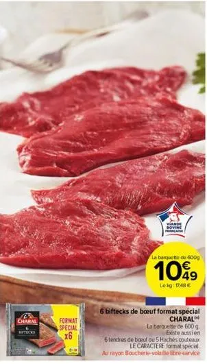2 charal  ticks  format  special  x6  viande bovine française  la barquette de 600g  1049  lekg: 1748 €  6 biftecks de bœuf format spécial  charal  la barquette de 600 g. existe aussi en  6 tendres de