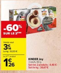 2  -60%  SUR LE 2⁰ ME  Vendu soul  3  Le kg: 52.33 € Le 2 produt  1₂26  Kind  KINDER Joy 3 oeufs, 60 g  Jute  Soit les 2 produits: 4,40 €-Soit le kg: 36,67 € 