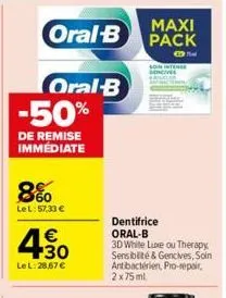 maxi  oral-b pack  t  oral-b  -50%  de remise immédiate  8%  lel: 57,33 €  4.30  €  le l:28,67 €  stense  dentifrice oral-b 3d white line ou therapy sensibilité & gencives, soin  ant bactérien, pro-re