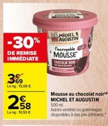 -30%  DE REMISE IMMÉDIATE  3%9  Lekg: 15,06 €  258  €  Lekg: 10,53 €  MICHELS AUGUSTIN  incroyable MOUSSE  CHOCOLAT NOIR  Mousse au chocolat noir MICHEL ET AUGUSTIN 500 ml. Autres variétés ou grammage