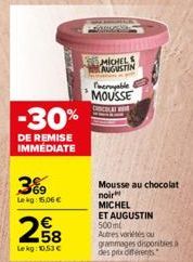 -30%  DE REMISE IMMÉDIATE  3%9  Lekg: 15,06 €  258  Lekg: 10.53 €  MICHELS AUGUSTIN  Timeroyable MOUSSE  Mousse au chocolat  noir MICHEL  ET AUGUSTIN 500ml  Autres variétés ou grammages disponibles à 