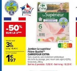 qualite  -50%  sur le 2m  vendu sou  395  lekg: 16,46 €  le 2 produ  €  197  s  extra  6  140  le supérieur  jambon le supérieur filière qualité carrefour extra  sans couenne, sans traitement antibiot