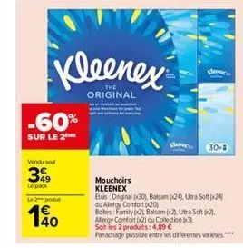 -60%  sur le 2  vendu sou  399  le pack  le 2 podul  190  kleenex  original  mouchoirs kleenex  plener  30.  etus: original (30) balsam (24), utra soft (24) ou alergy comfort (20)  bobes: family (21 b