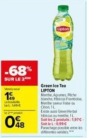 -68%  sur le 2  vendusel  199  labout lel: 149€  le 2 produt  048  lipton  green ice tea lipton menthe, agrumes peche blanche, hibiscus framboise menthe saveur fraise ou cron, 1l  existe aussi green h
