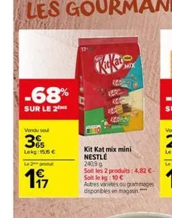 -68%  sur le 2 me  vendu soul  365  lekg: 15.5 €  le 2 produ  1€  mix  kit kat mix mini nestlé  240,9 g  soit les 2 produits: 4,82 €-soit le kg: 10 €  autres variétés ou grammages disponibles en magas