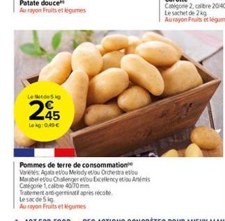 Patate douce Au rayon Fruits et légumes  Le flot de 5 kg  245  Le kg: 0,49 €  Pommes de terre de consommation  Variétés: Agata etou Melody et/ou Orchestraetou Marabel etou Challenger esou Excellency e