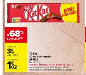 10*  -68%  SUR LE 2  Vonduse  399  Lekg: 769 €  le 2 produt  10₂2  Kit Kat  Offre Gourmande NESTLÉ Par 10, 415g  Soit les 2 produits: 4,21 € Soit le kg: 5,07 € Autres variétés disponibles à des prix d