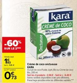 -60%  SUR LE 2  Vendu seu  193  LeL:15€  Le 2 produt  073  kara CREME de COCO  90% d'extrat de coco fraiche  Onctueuse  Net:  200ml (702)  Crème de coco onctueuse KARA  Ou Lait de coco Fuide, Light, B