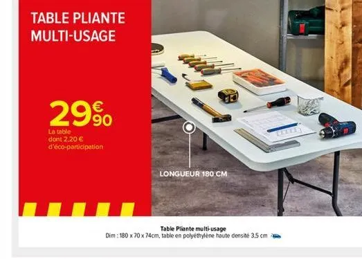 29%  la table dont 2,20 € d'éco-participation  longueur 180 cm  table pliante multi-usage  dim : 180 x 70 x 74cm, table en polyéthylène haute densité 3.5 cm 