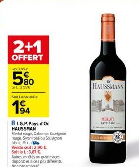 2+1  OFFERT  Les 3 pour  5%  Le L:2,58 €  Soit La boutelle  € 194  BI.G.P. Pays d'Oc HAUSSMAN  Merlot rouge, Cabernet Sauvignon rouge, Syrah rosé ou Sauvignon  blanc, 75 cl  Vendu seul: 2.90 €. Soit l