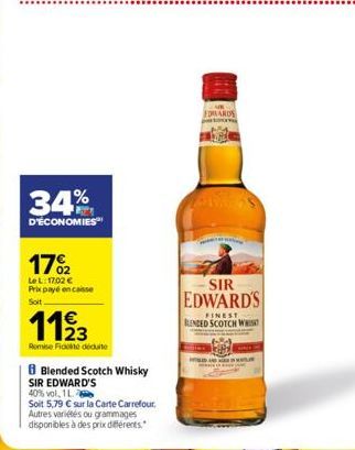 34%  D'ÉCONOMIES  17%2  Le L:17:02 € Prix payé encaisse Soit  1123  Remise Fidelite déduite  B Blended Scotch Whisky  SIR EDWARD'S  40% vol, 1 L.  Soit 5,79 € sur la Carte Carrefour.  Autres variétés 