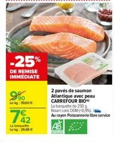 -25%  de remise immédiate  990  lekg: 39,60 €  742  la barquette le kg: 29,68 €  2 pavés de saumon atlantique avec peau carrefour bion la barquette de 250 g nourri sans ogm (0,9%). au rayon poissonner