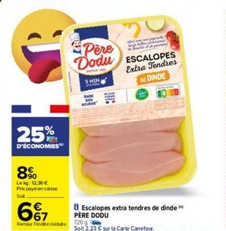 25%  D'ÉCONOMIES  8%  Lekg: 12.36 € Prix payé en caisse  Sot  667  €  Remise Ficte dedute 720g  Père Dodu ESCALOPES  Extra Tendres  DINDE  SMIN  Escalopes extra tendres de dinde  PÈRE DODU  fals  & St