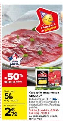 VIANDE BOVINE MARCASE  -50%  SUR LE 2 ME  Vendu seul  5%9  Lekg: 24,30 €  Le 2 produt  2,99  1 chance en + de gagner  in CHARAL CARPACCIO  Carpaccio au parmesan CHARAL  La barquette de 230 g Existe en