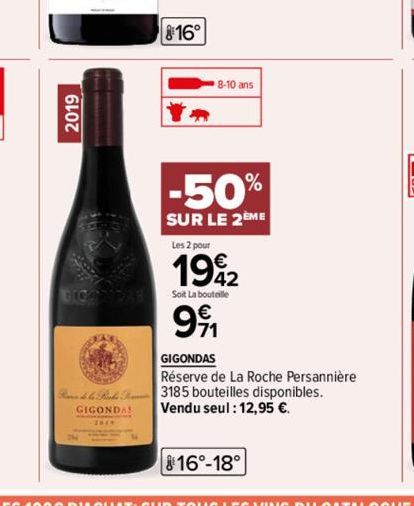 2019  816°  8-10 ans  -50%  SUR LE 2EME  Les 2 pour  €  1992  Soit La bouteille  991  GIGONDAS  Réserve de La Roche Persannière Randle Runde F 3185 bouteilles disponibles. Vendu seul : 12,95 €.  GIGON