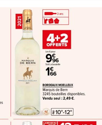 2021  MARQUIS DE BERN  BORDEAUS MOELLEUR  2121  3 ans  4+2  OFFERTS  Les 6 pour  9%  Soit La bouteille  166  BORDEAUX MOELLEUX  Marquis de Bern  3245 bouteilles disponibles.  Vendu seul : 2,49 €.  10°