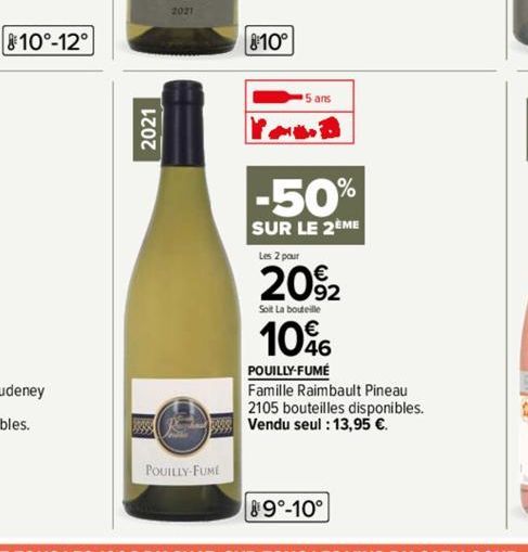 10°-12°  2021  2021  POUILLY-FUME  810°  5 ans  -50%  SUR LE 2EME  Les 2 pour  20%₂2  Soit La bouteille  10%  POUILLY-FUME  Famille Raimbault Pineau 2105 bouteilles disponibles. Vendu seul : 13,95 €. 