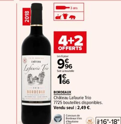 2018  BORDEAUX  3 ans  a  CHATEAU  Lafaurie Trio D1%  4+2  OFFERTS  Les 6 pour  9%  Soit La bouteille  BORDEAUX  Château Lafaurie Trio 7725 bouteilles disponibles. Vendu seul : 2,49 €.  16°-18° 