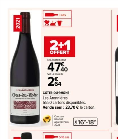 2021  LES ARONNIERES  Côtes-du-Rhône  3 ans  2+1  OFFERT  Les 3 cartons pour  47%  Soit La bouteille  24  CÔTES-DU-RHÔNE  Les Aronnières  5550 cartons disponibles.  Vendu seul: 23,70 € le carton.  Con