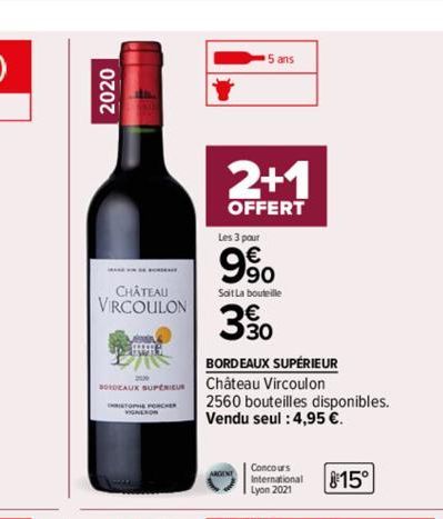 2020  CHÂTEAU VIRCOULON  BORDEAUX SUPERIEUR  2+1  OFFERT  5 ans  Les 3 pour  9⁹0  Sait La bouteille  330  BORDEAUX SUPÉRIEUR Château Vircoulon  2560 bouteilles disponibles. Vendu seul : 4,95 €.  Conco