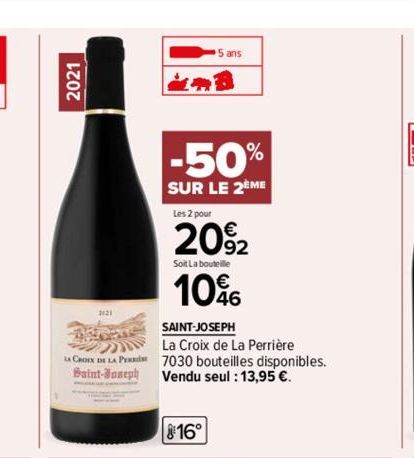 2021  2121  LA CROIX DE LA PE  Saint-Joseph  5 ans  -50%  SUR LE 2EME  Les 2 pour  20%2  Soit La bouteille  10%  SAINT-JOSEPH  La Croix de La Perrière 7030 bouteilles disponibles. Vendu seul : 13,95 €