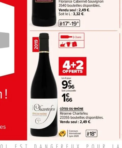 2019  chantefeu  cotes du rhone  floriance cabernet-sauvignon 3540 bouteilles disponibles.  vendu seul : 2,49 €. soit le l: 3,32 €.  817-19  2-3 ans  18  4+2  offerts  les 6 pour  996  soit la bouteil